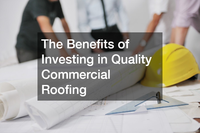 The Benefits of Investing in Quality Commercial Roofing