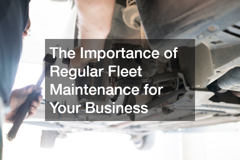 The Importance of Regular Fleet Maintenance for Your Business