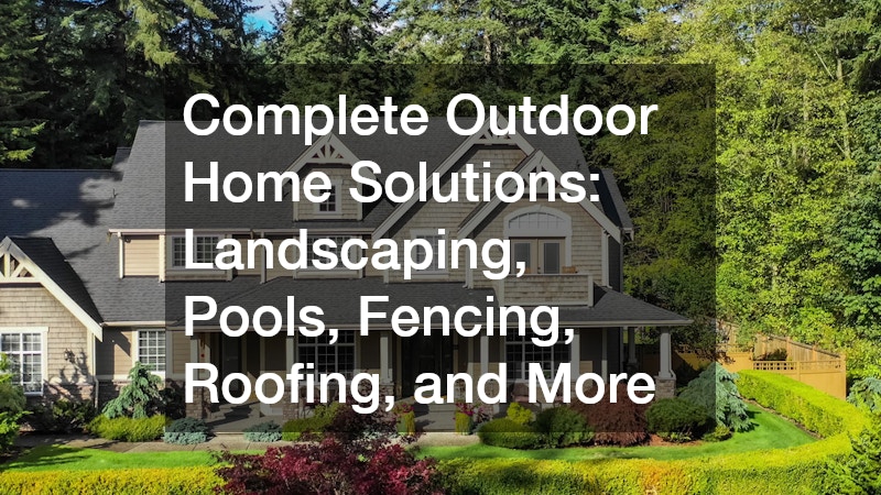 Complete Outdoor Home Solutions Landscaping, Pools, Fencing, Roofing, and More